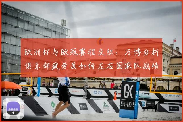 欧洲杯与欧冠赛程交织，万博分析俱乐部疲劳度如何左右国家队战绩。