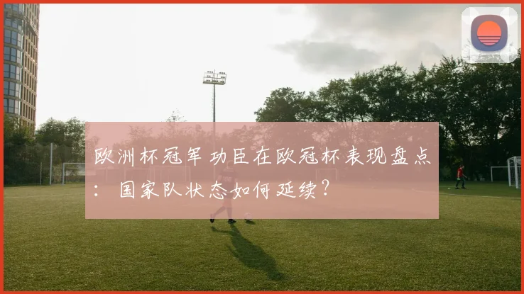 欧洲杯冠军功臣在欧冠杯表现盘点:国家队状态如何延续?