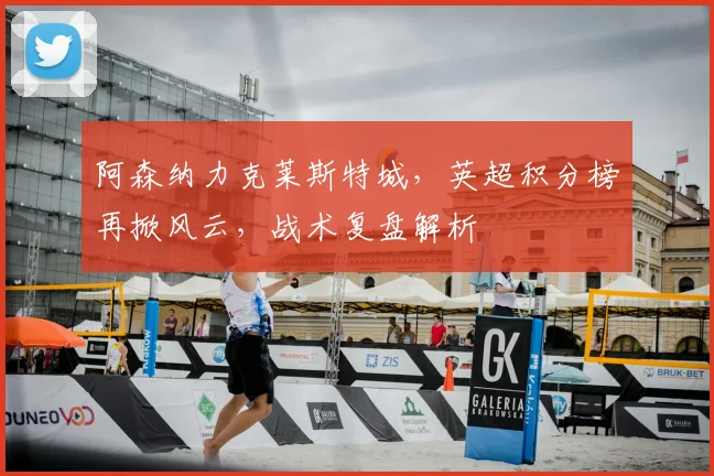 阿森纳力克莱斯特城，英超积分榜再掀风云，战术复盘解析