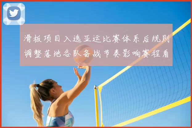 滑板项目入选亚运比赛体系后规则调整落地各队备战节奏影响赛程看点