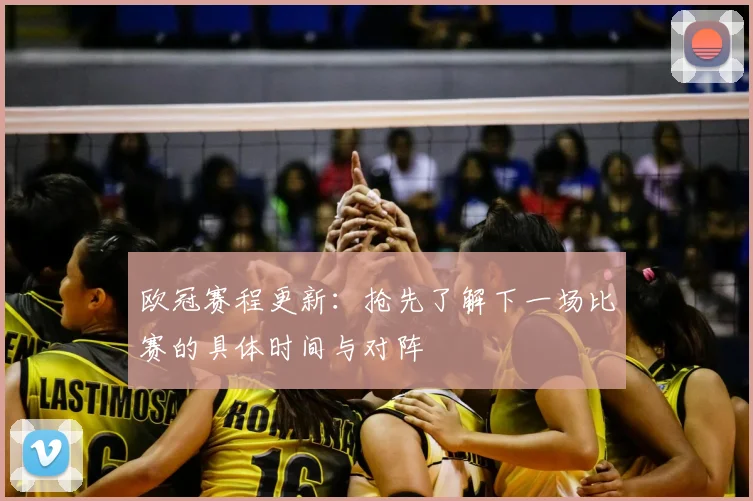 欧冠赛程更新：抢先了解下一场比赛的具体时间与对阵