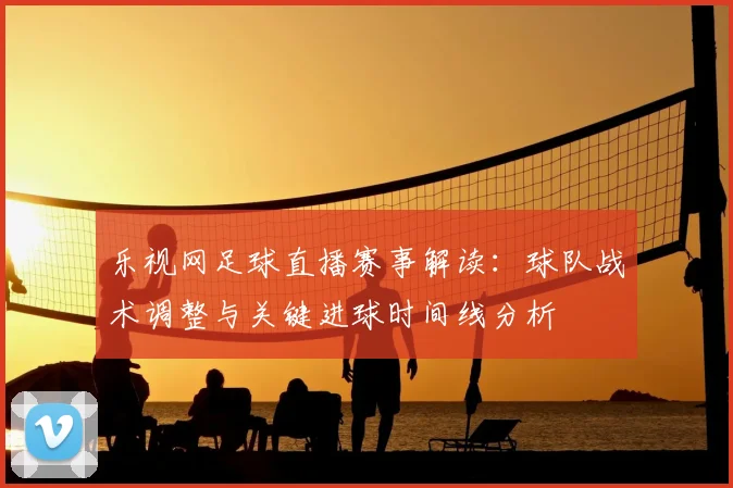乐视网足球直播赛事解读：球队战术调整与关键进球时间线分析
