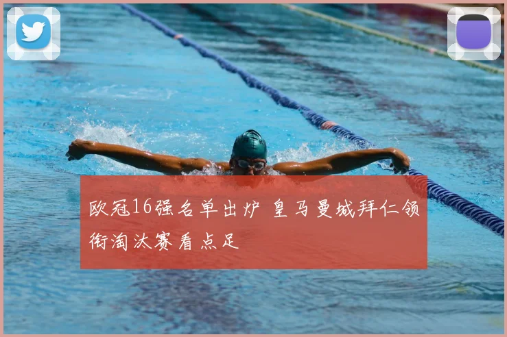 欧冠16强名单出炉 皇马曼城拜仁领衔淘汰赛看点足