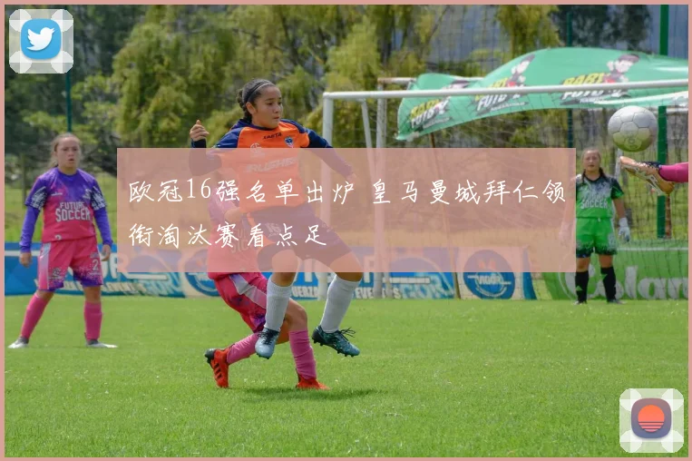 欧冠16强名单出炉 皇马曼城拜仁领衔淘汰赛看点足