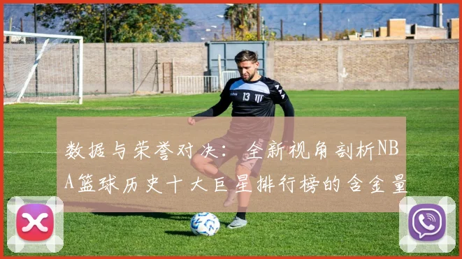 数据与荣誉对决：全新视角剖析NBA篮球历史十大巨星排行榜的含金量