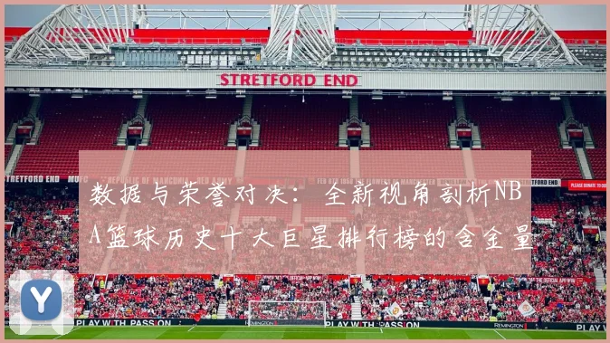 数据与荣誉对决：全新视角剖析NBA篮球历史十大巨星排行榜的含金量