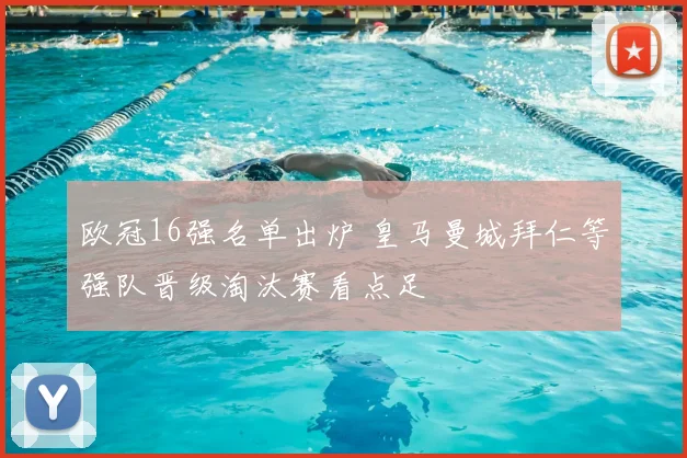 欧冠16强名单出炉 皇马曼城拜仁等强队晋级淘汰赛看点足