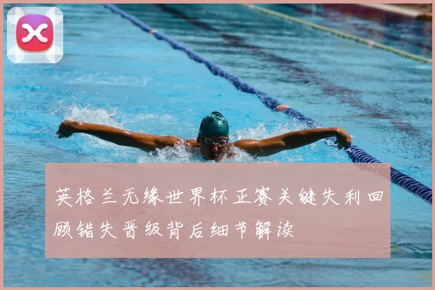 英格兰无缘世界杯正赛关键失利回顾错失晋级背后细节解读