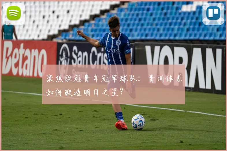 聚焦欧冠青年冠军球队：青训体系如何锻造明日之星？
