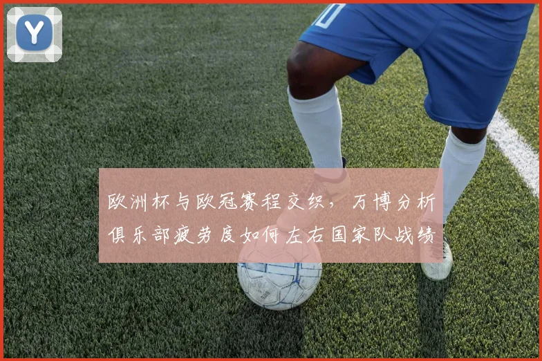 欧洲杯与欧冠赛程交织，万博分析俱乐部疲劳度如何左右国家队战绩。