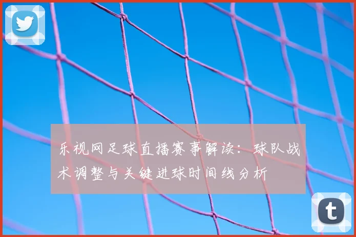 乐视网足球直播赛事解读：球队战术调整与关键进球时间线分析