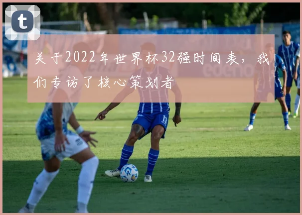 关于2022年世界杯32强时间表，我们专访了核心策划者