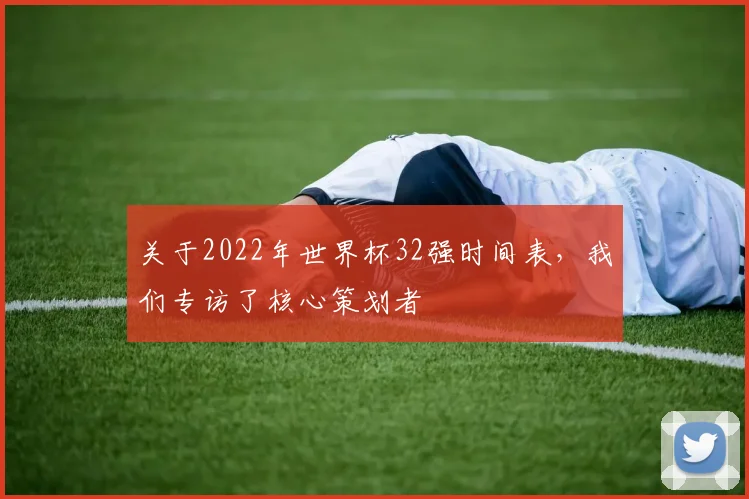 关于2022年世界杯32强时间表，我们专访了核心策划者