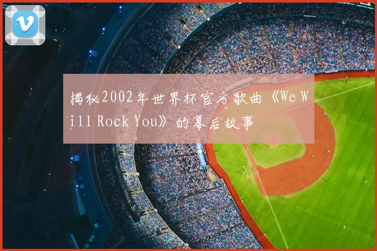 揭秘2002年世界杯官方歌曲《We Will Rock You》的幕后故事