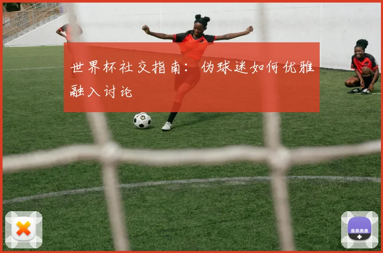 世界杯社交指南：伪球迷如何优雅融入讨论
