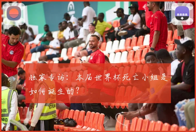 独家专访:本届世界杯死亡小组是如何诞生的?
