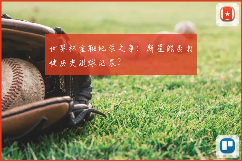 世界杯金靴纪录之争：新星能否打破历史进球记录？