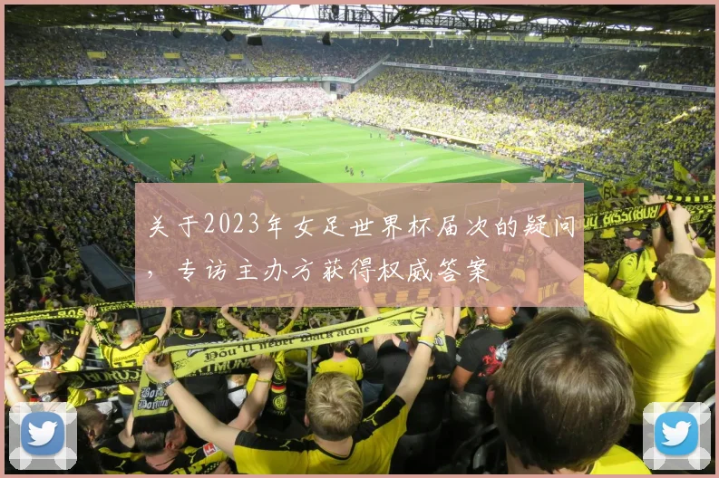 关于2023年女足世界杯届次的疑问，专访主办方获得权威答案