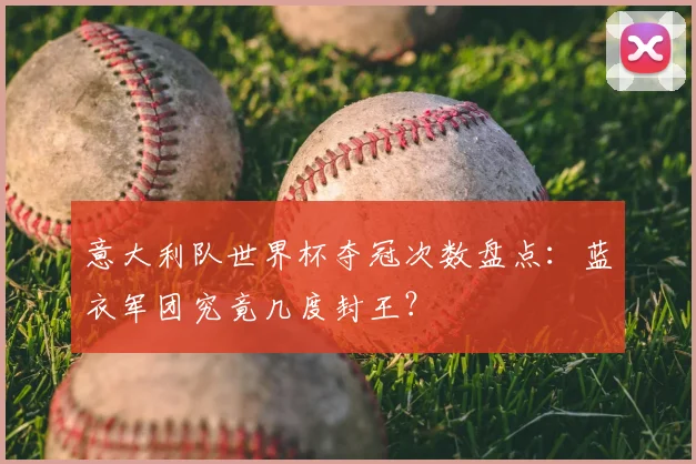 意大利队世界杯夺冠次数盘点:蓝衣军团究竟几度封王?