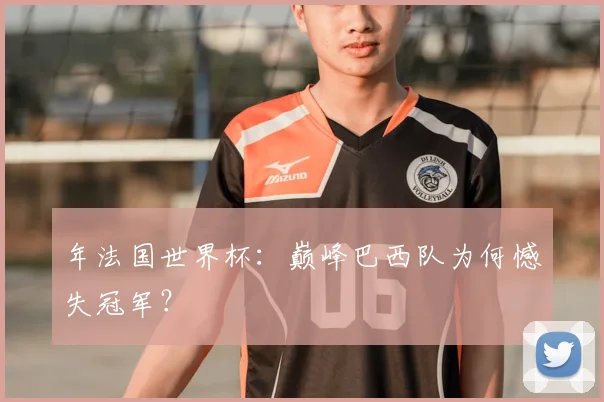 年法国世界杯：巅峰巴西队为何憾失冠军？