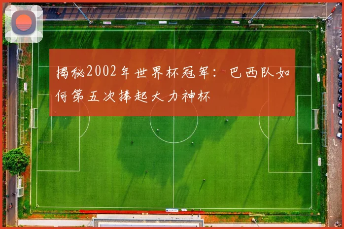 揭秘2002年世界杯冠军：巴西队如何第五次捧起大力神杯