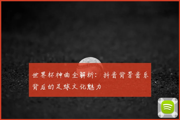 世界杯神曲全解析：抖音背景音乐背后的足球文化魅力