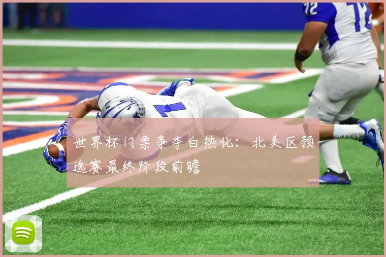 世界杯门票争夺白热化：北美区预选赛最终阶段前瞻