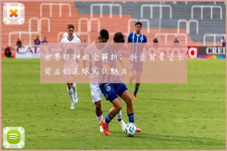 世界杯神曲全解析：抖音背景音乐背后的足球文化魅力