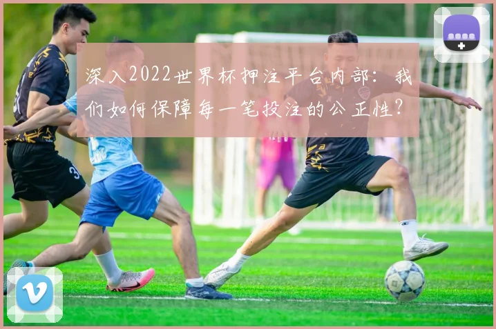 深入2022世界杯押注平台内部:我们如何保障每一笔投注的公正性?