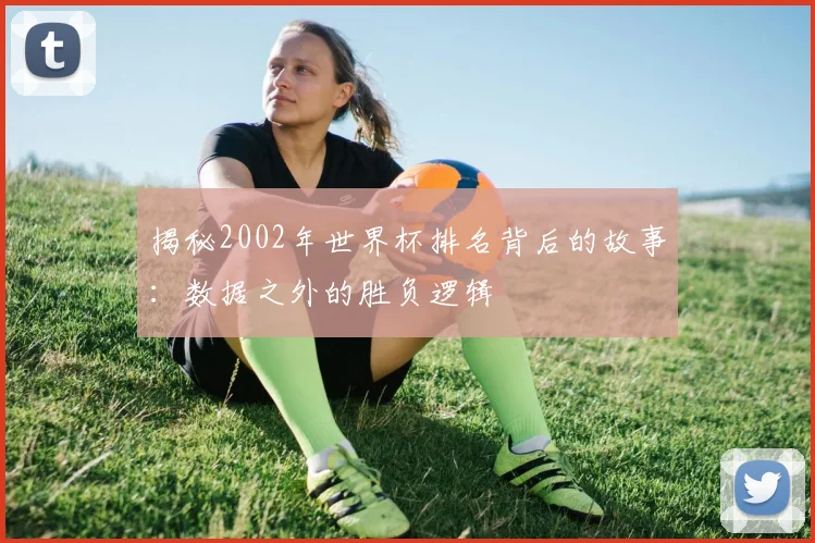 揭秘2002年世界杯排名背后的故事：数据之外的胜负逻辑
