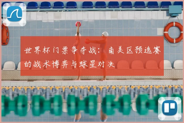 世界杯门票争夺战：南美区预选赛的战术博弈与球星对决