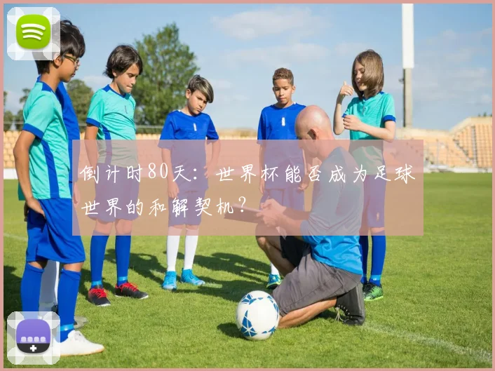 倒计时80天:世界杯能否成为足球世界的和解契机?