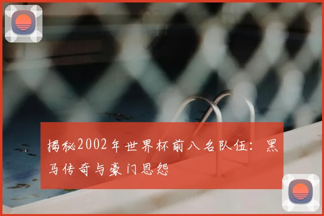揭秘2002年世界杯前八名队伍：黑马传奇与豪门恩怨