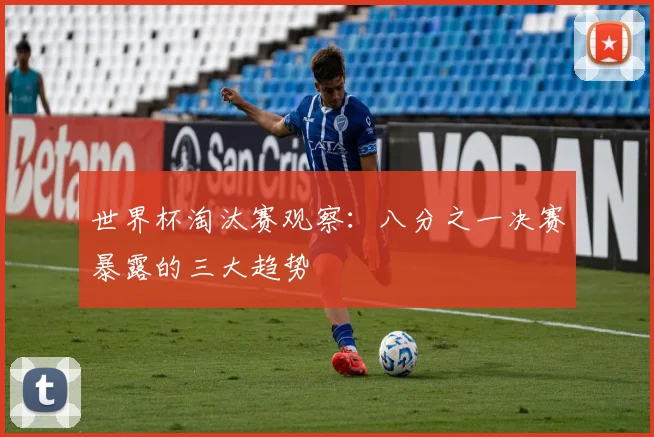 世界杯淘汰赛观察：八分之一决赛暴露的三大趋势