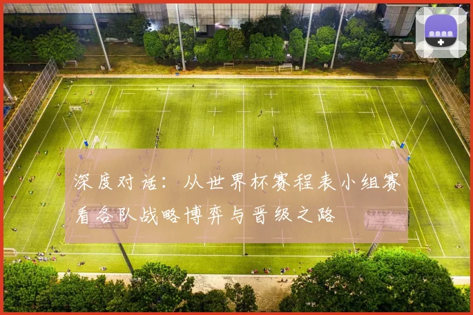 深度对话：从世界杯赛程表小组赛看各队战略博弈与晋级之路