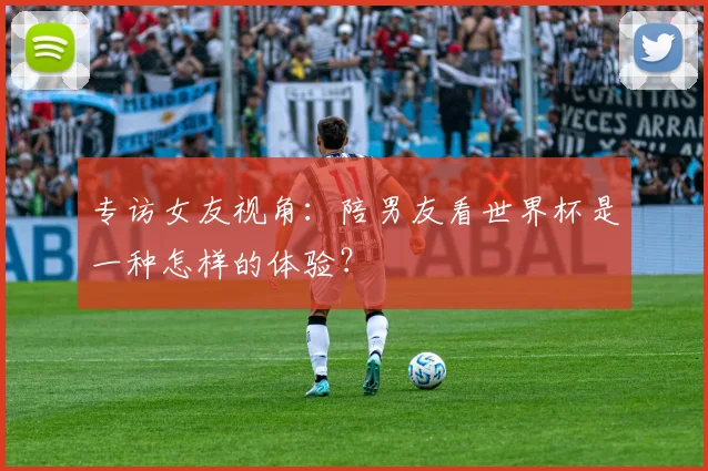 专访女友视角：陪男友看世界杯是一种怎样的体验？
