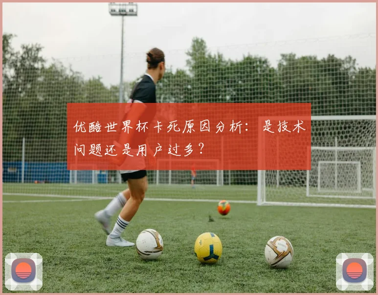 优酷世界杯卡死原因分析：是技术问题还是用户过多？